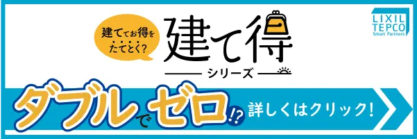 建ててお得をたてとく？建て得シリーズ。ダブルでゼロ！？詳しくはクリック！